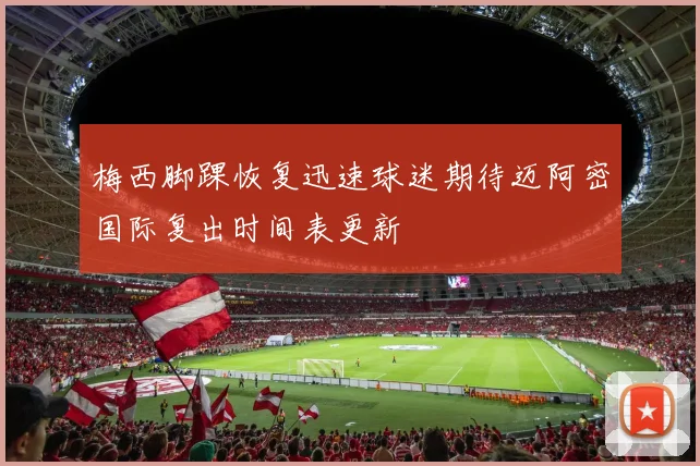 梅西脚踝恢复迅速球迷期待迈阿密国际复出时间表更新