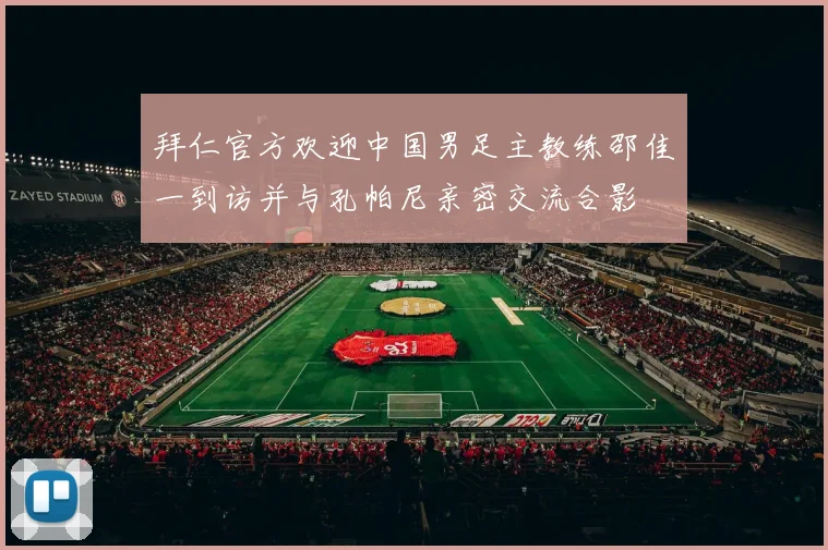 拜仁官方欢迎中国男足主教练邵佳一到访并与孔帕尼亲密交流合影
