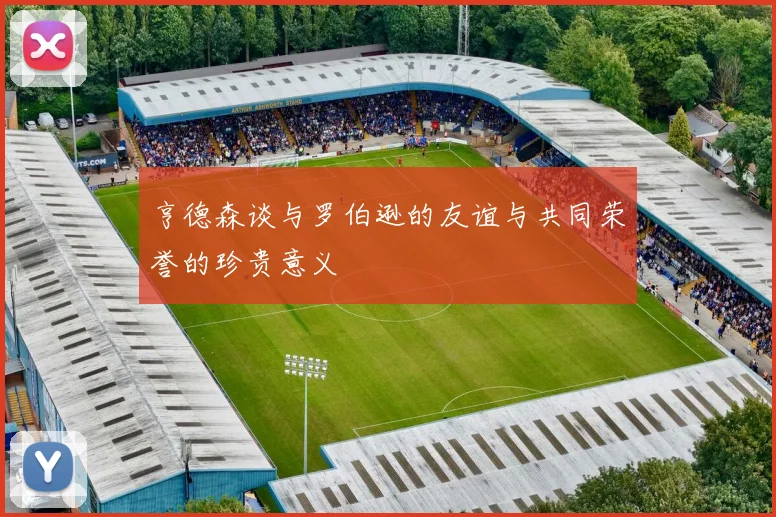 亨德森谈与罗伯逊的友谊与共同荣誉的珍贵意义