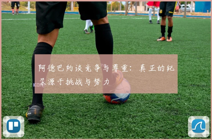阿德巴约谈竞争与尊重：真正的纪录源于挑战与努力