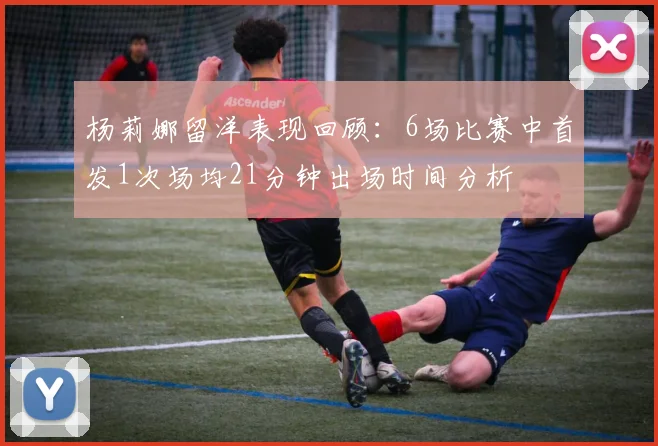 杨莉娜留洋表现回顾：6场比赛中首发1次场均21分钟出场时间分析