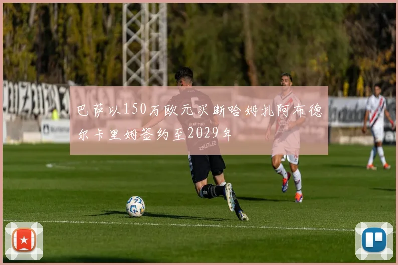 巴萨以150万欧元买断哈姆扎阿布德尔卡里姆签约至2029年