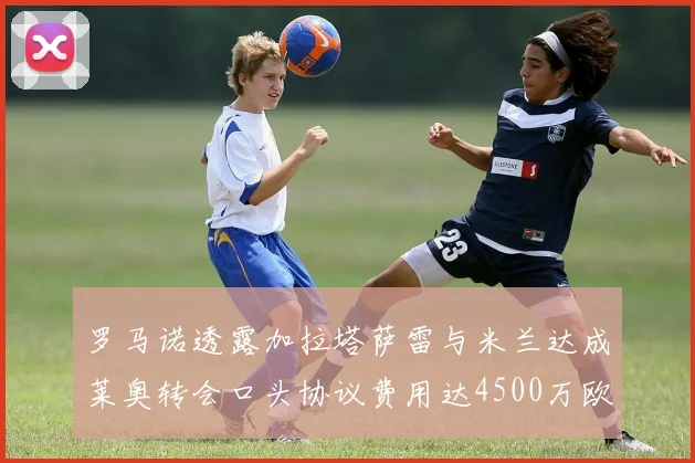 罗马诺透露加拉塔萨雷与米兰达成莱奥转会口头协议费用达4500万欧元