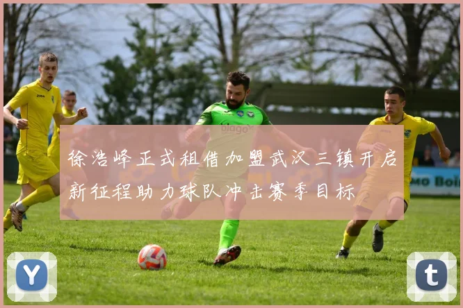 徐浩峰正式租借加盟武汉三镇开启新征程助力球队冲击赛季目标