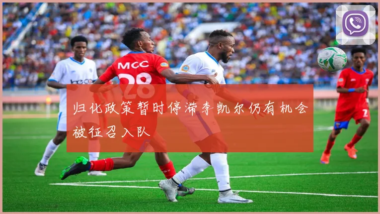 归化政策暂时停滞李凯尔仍有机会被征召入队