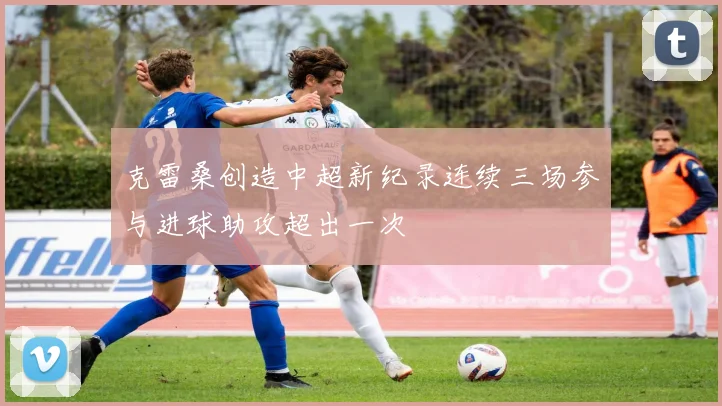 克雷桑创造中超新纪录连续三场参与进球助攻超出一次