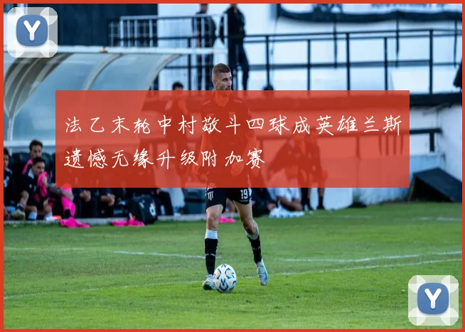 法乙末轮中村敬斗四球成英雄兰斯遗憾无缘升级附加赛