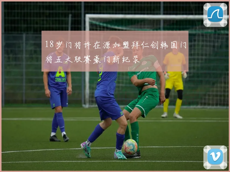 18岁门将许在源加盟拜仁创韩国门将五大联赛豪门新纪录