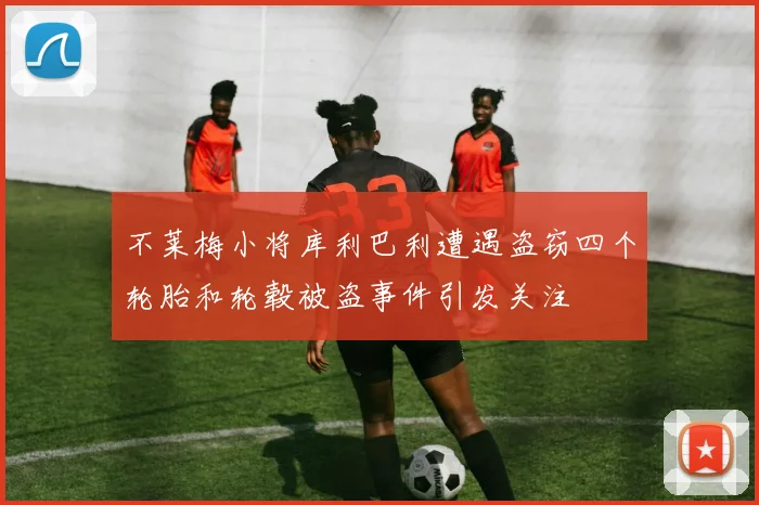 不莱梅小将库利巴利遭遇盗窃四个轮胎和轮毂被盗事件引发关注
