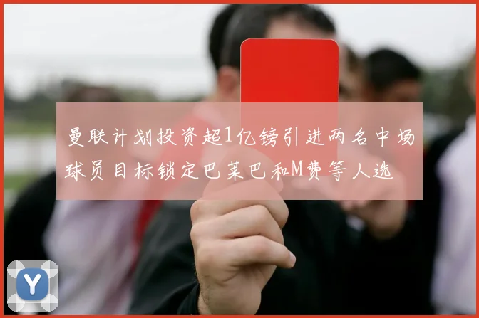 曼联计划投资超1亿镑引进两名中场球员目标锁定巴莱巴和M费等人选