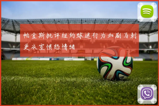 帕金斯批评纽约球迷行为加剧马刺更衣室愤怒情绪