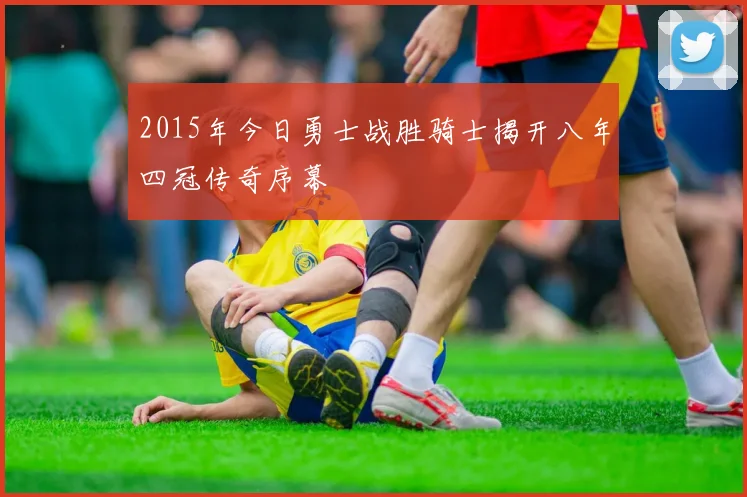 2015年今日勇士战胜骑士揭开八年四冠传奇序幕