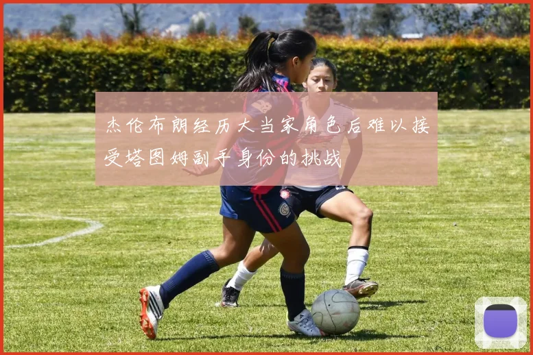 杰伦布朗经历大当家角色后难以接受塔图姆副手身份的挑战