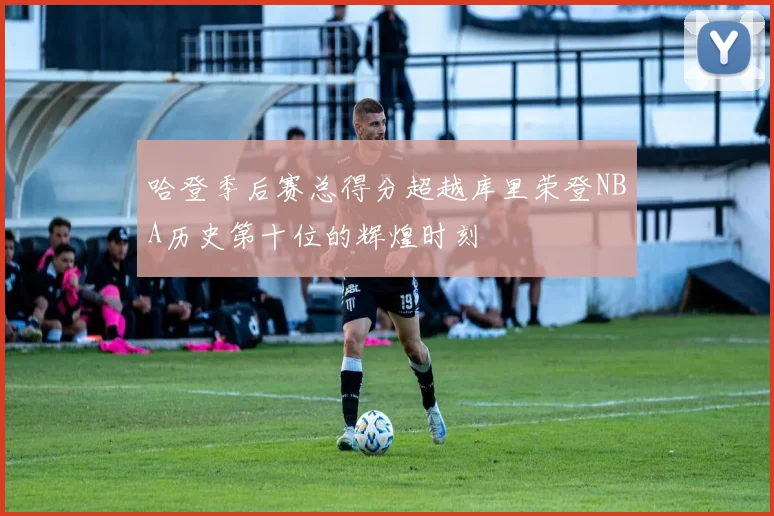 哈登季后赛总得分超越库里荣登NBA历史第十位的辉煌时刻