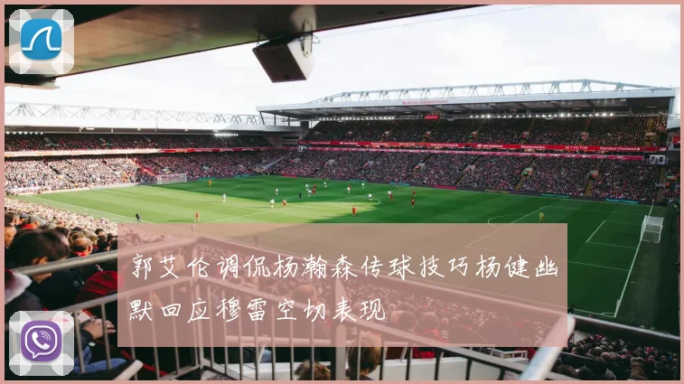 郭艾伦调侃杨瀚森传球技巧杨健幽默回应穆雷空切表现