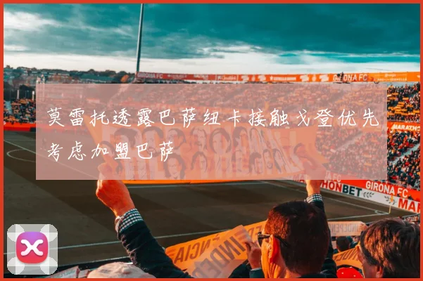 莫雷托透露巴萨纽卡接触戈登优先考虑加盟巴萨