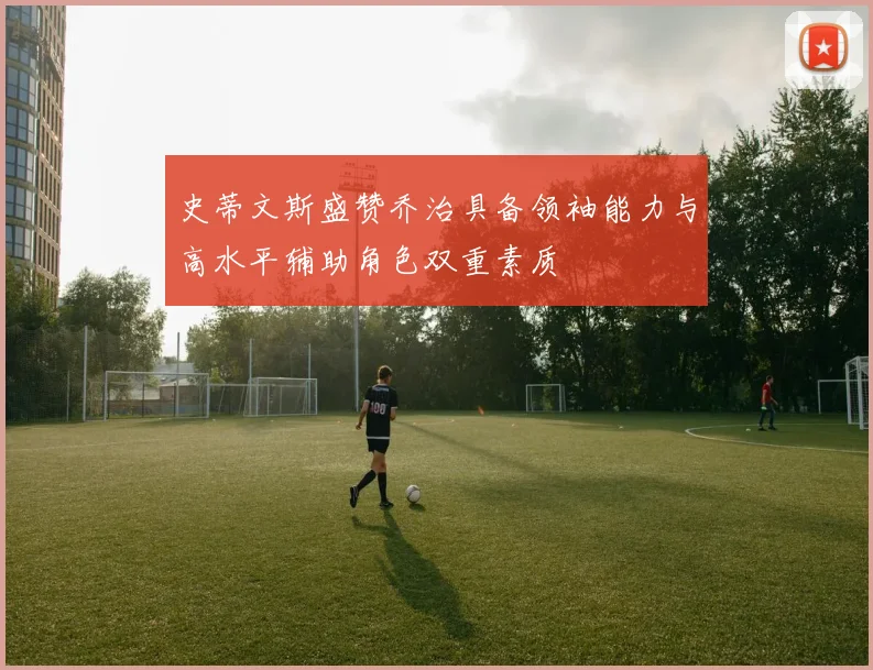 史蒂文斯盛赞乔治具备领袖能力与高水平辅助角色双重素质