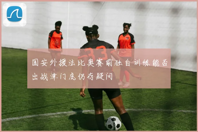 国安外援法比奥赛前独自训练能否出战津门虎仍存疑问
