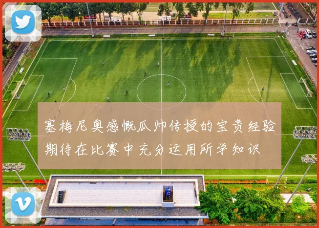 塞梅尼奥感慨瓜帅传授的宝贵经验期待在比赛中充分运用所学知识