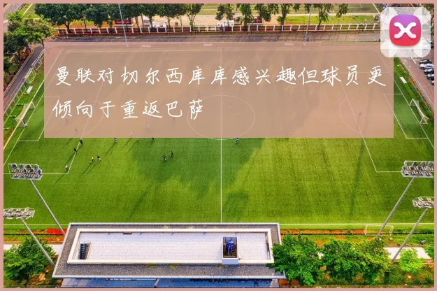 曼联对切尔西库库感兴趣但球员更倾向于重返巴萨