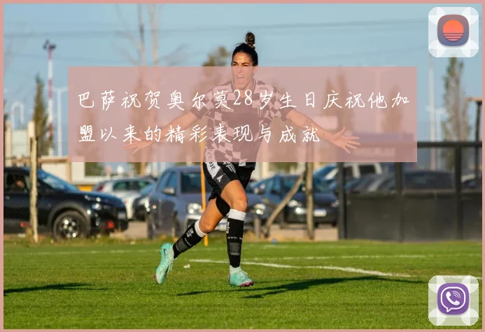 巴萨祝贺奥尔莫28岁生日庆祝他加盟以来的精彩表现与成就