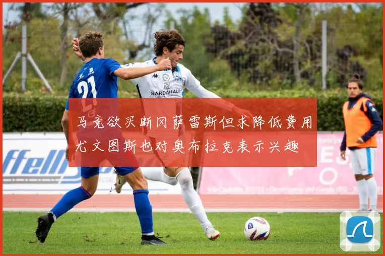马竞欲买断冈萨雷斯但求降低费用尤文图斯也对奥布拉克表示兴趣