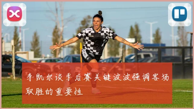 李凯尔谈季后赛关键波波强调客场取胜的重要性