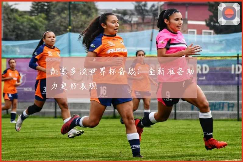 凯塞多谈世界杯备战：全新准备助力更好表现