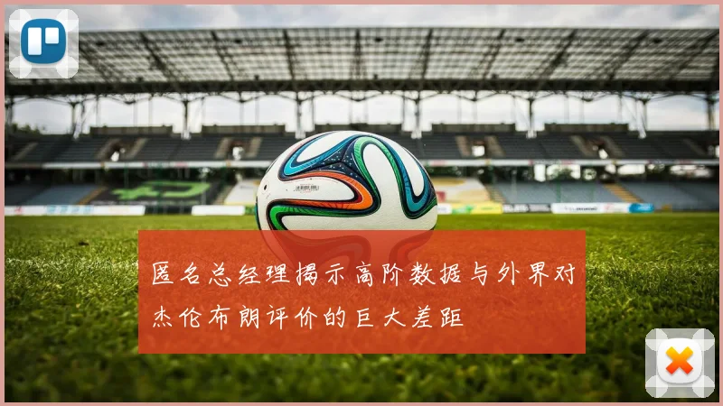 匿名总经理揭示高阶数据与外界对杰伦布朗评价的巨大差距
