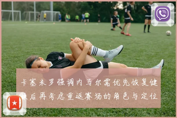 卡塞米罗强调内马尔需优先恢复健康后再考虑重返赛场的角色与定位