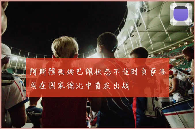 阿斯预测姆巴佩状态不佳时贡萨洛或在国家德比中首发出战